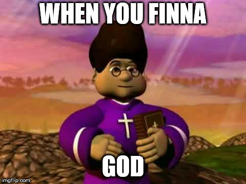 when you finna god | WHEN YOU FINNA; GOD | image tagged in when,you,finna,god | made w/ Imgflip meme maker