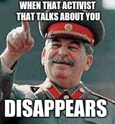 Stalin laughing | WHEN THAT ACTIVIST  THAT TALKS ABOUT YOU; DISAPPEARS | image tagged in stalin laughing | made w/ Imgflip meme maker