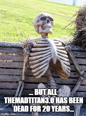 Waiting Skeleton Meme | ... BUT ALL THEMADTITAN3.0 HAS BEEN DEAD FOR 20 YEARS... | image tagged in memes,waiting skeleton | made w/ Imgflip meme maker