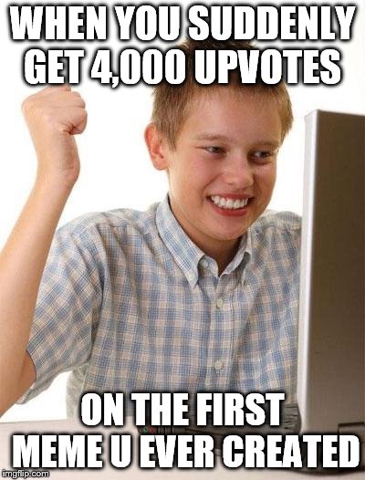 First Day On The Internet Kid Meme | WHEN YOU SUDDENLY GET 4,000 UPVOTES; ON THE FIRST MEME U EVER CREATED | image tagged in memes,first day on the internet kid | made w/ Imgflip meme maker