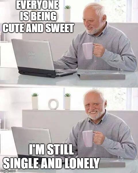 Hide the Pain Harold | EVERYONE IS BEING CUTE AND SWEET; I'M STILL SINGLE AND LONELY | image tagged in memes,hide the pain harold | made w/ Imgflip meme maker