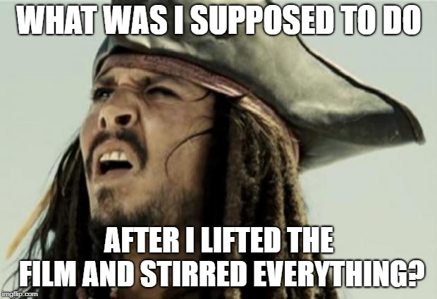 Confused Jack Sparrow | WHAT WAS I SUPPOSED TO DO AFTER I LIFTED THE FILM AND STIRRED EVERYTHING? | image tagged in confused jack sparrow | made w/ Imgflip meme maker