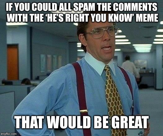 That Would Be Great | IF YOU COULD ALL SPAM THE COMMENTS WITH THE ‘HE’S RIGHT YOU KNOW’ MEME; THAT WOULD BE GREAT | image tagged in memes,that would be great,spam,comment section,morgan freeman,hes right you know | made w/ Imgflip meme maker