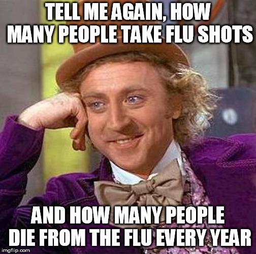 Creepy Condescending Wonka Meme | TELL ME AGAIN, HOW MANY PEOPLE TAKE FLU SHOTS AND HOW MANY PEOPLE DIE FROM THE FLU EVERY YEAR | image tagged in memes,creepy condescending wonka | made w/ Imgflip meme maker