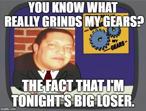 Peter Griffin News | YOU KNOW WHAT REALLY GRINDS MY GEARS? THE FACT THAT I'M TONIGHT'S BIG LOSER. | image tagged in memes,peter griffin news | made w/ Imgflip meme maker