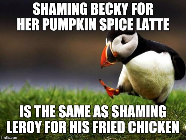 Just be thankful that we're not eating state regulated meals and enjoy your own food  | SHAMING BECKY FOR HER PUMPKIN SPICE LATTE; IS THE SAME AS SHAMING LEROY FOR HIS FRIED CHICKEN | image tagged in unpopular opinion penguin,sorry not sorry,racism,stereotypes,soul food,white people food | made w/ Imgflip meme maker