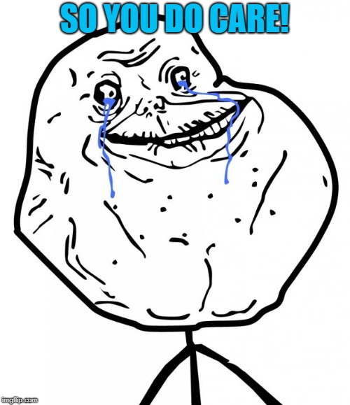 Forever Alone | SO YOU DO CARE! | image tagged in forever alone | made w/ Imgflip meme maker