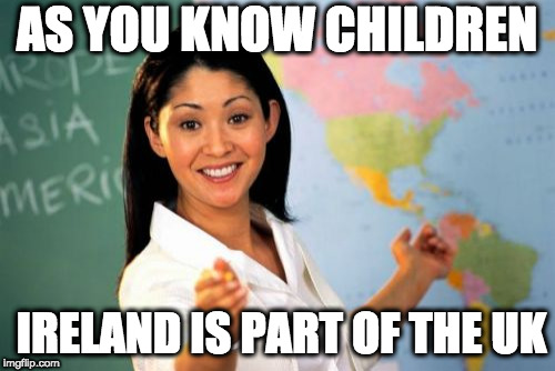 Unhelpful High School Teacher Meme | AS YOU KNOW CHILDREN IRELAND IS PART OF THE UK | image tagged in memes,unhelpful high school teacher | made w/ Imgflip meme maker