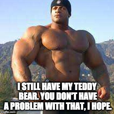 Strong Man | I STILL HAVE MY TEDDY BEAR. YOU DON'T HAVE A PROBLEM WITH THAT, I HOPE. | image tagged in strong man | made w/ Imgflip meme maker