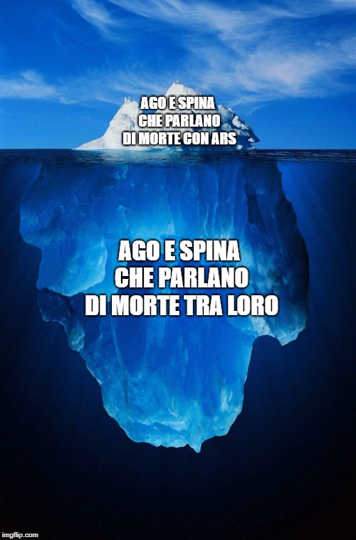 iceberg | AGO E SPINA CHE PARLANO DI MORTE CON ARS; AGO E SPINA CHE PARLANO DI MORTE TRA LORO | image tagged in iceberg | made w/ Imgflip meme maker