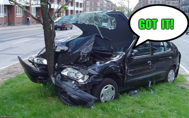 Car Crash | GOT  IT! | image tagged in car crash | made w/ Imgflip meme maker