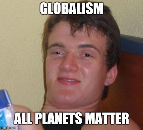 10 Guy Meme | GLOBALISM ALL PLANETS MATTER | image tagged in memes,10 guy | made w/ Imgflip meme maker