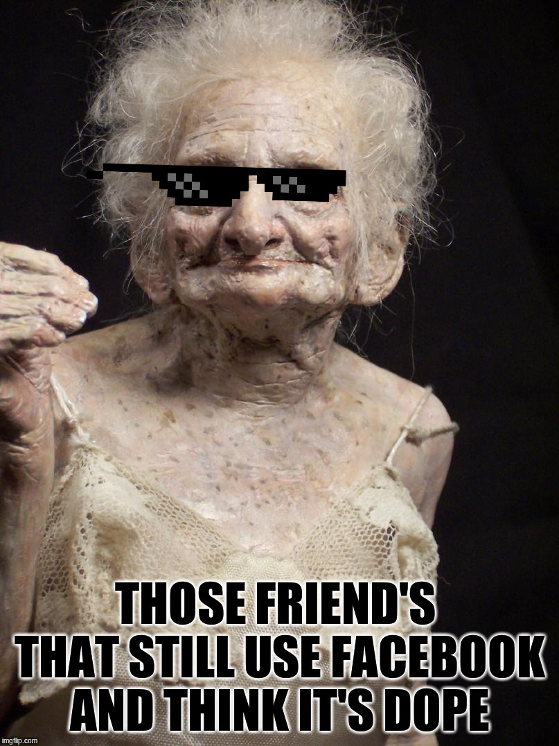 Sexy old woman | THOSE FRIEND'S THAT STILL USE FACEBOOK AND THINK IT'S DOPE | image tagged in sexy old woman | made w/ Imgflip meme maker