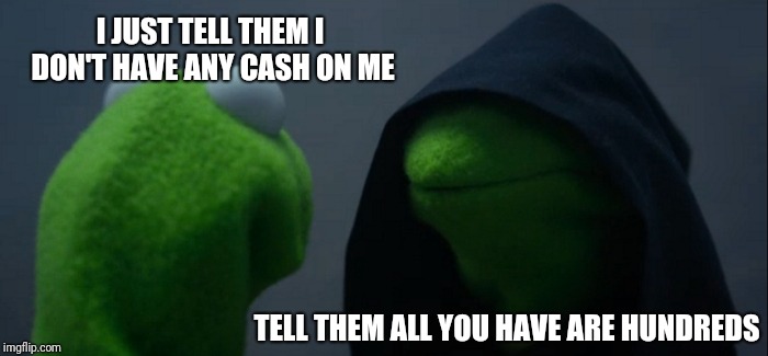 Evil Kermit Meme | I JUST TELL THEM I DON'T HAVE ANY CASH ON ME TELL THEM ALL YOU HAVE ARE HUNDREDS | image tagged in memes,evil kermit | made w/ Imgflip meme maker