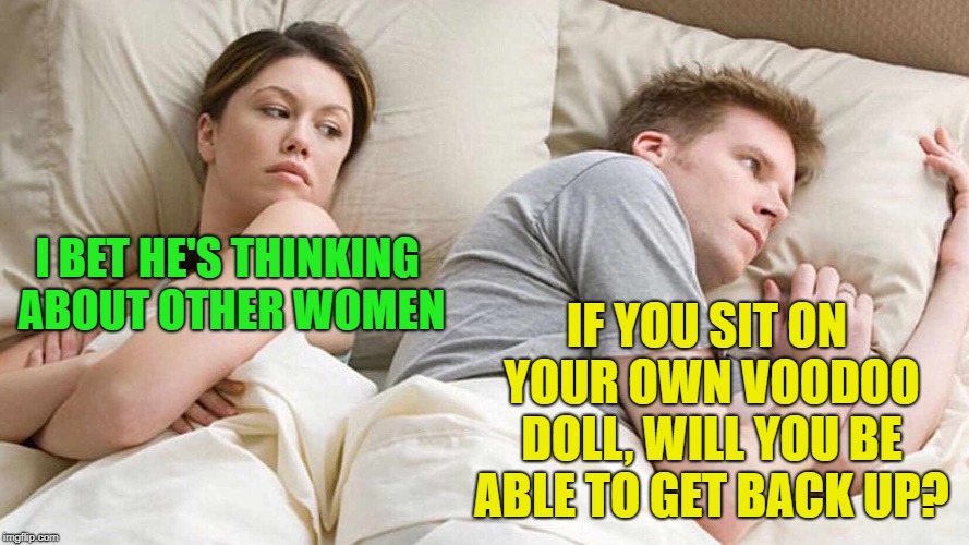 a bit unoriginal, but hey | IF YOU SIT ON YOUR OWN VOODOO DOLL, WILL YOU BE ABLE TO GET BACK UP? I BET HE'S THINKING ABOUT OTHER WOMEN | image tagged in i bet he's thinking about other women | made w/ Imgflip meme maker