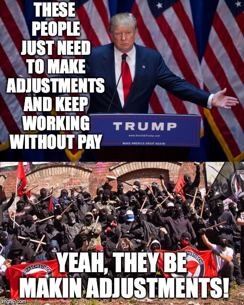 THESE PEOPLE JUST NEED TO MAKE ADJUSTMENTS AND KEEP WORKING WITHOUT PAY; YEAH, THEY BE MAKIN ADJUSTMENTS! | image tagged in donald trump,antifa | made w/ Imgflip meme maker