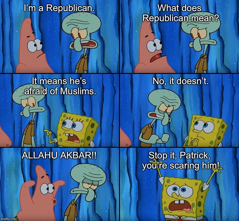 Not Afraid | I’m a Republican. What does Republican mean? It means he’s afraid of Muslims. No, it doesn’t. ALLAHU AKBAR!! Stop it, Patrick, you’re scaring him! | image tagged in stop it patrick you're scaring him,squidward,spongebob,republican,muslim,islamophobia | made w/ Imgflip meme maker