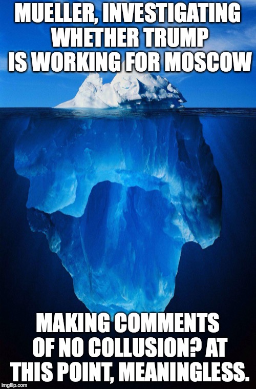 iceberg | MUELLER, INVESTIGATING WHETHER TRUMP IS WORKING FOR MOSCOW; MAKING COMMENTS OF NO COLLUSION? AT THIS POINT, MEANINGLESS. | image tagged in iceberg | made w/ Imgflip meme maker