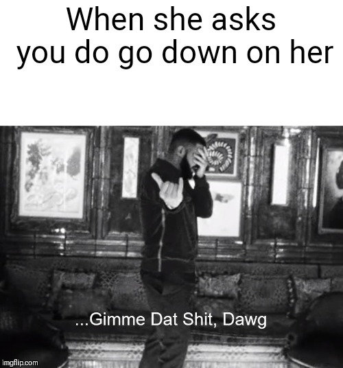 ...Gimme Dat Shit, Dawg | When she asks you do go down on her | image tagged in gimme dat shit dawg | made w/ Imgflip meme maker