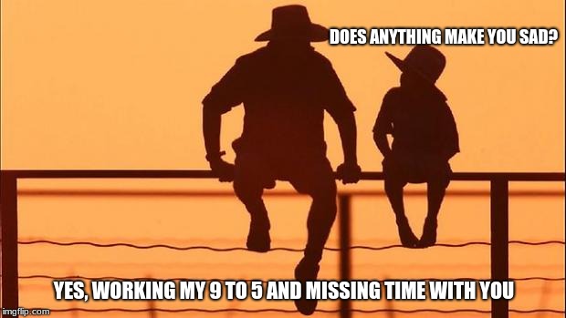 Cowboy wisdom, remember your priorities.  | DOES ANYTHING MAKE YOU SAD? YES, WORKING MY 9 TO 5 AND MISSING TIME WITH YOU | image tagged in cowboy father and son,cowboy wisdom,priorities,family is more important than a job | made w/ Imgflip meme maker