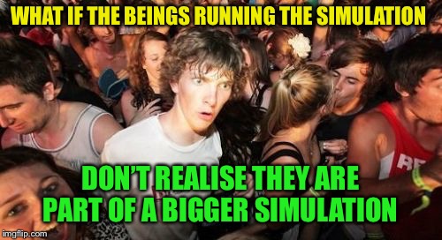 Sudden Clarity Clarence Meme | WHAT IF THE BEINGS RUNNING THE SIMULATION DON’T REALISE THEY ARE PART OF A BIGGER SIMULATION | image tagged in memes,sudden clarity clarence | made w/ Imgflip meme maker