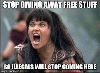 Angry Xena | STOP GIVING AWAY FREE STUFF SO ILLEGALS WILL STOP COMING HERE | image tagged in angry xena | made w/ Imgflip meme maker