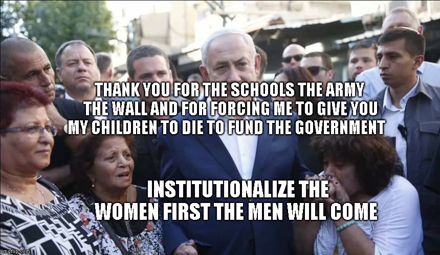 Bibi Melech Israel | THANK YOU FOR THE SCHOOLS THE ARMY THE WALL AND FOR FORCING ME TO GIVE YOU MY CHILDREN TO DIE TO FUND THE GOVERNMENT; INSTITUTIONALIZE THE WOMEN FIRST THE MEN WILL COME | image tagged in bibi melech israel | made w/ Imgflip meme maker