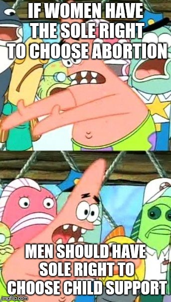 Put It Somewhere Else Patrick | IF WOMEN HAVE THE SOLE RIGHT TO CHOOSE ABORTION; MEN SHOULD HAVE SOLE RIGHT TO CHOOSE CHILD SUPPORT | image tagged in memes,put it somewhere else patrick | made w/ Imgflip meme maker