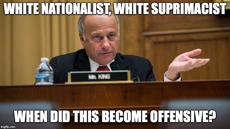 Steve King, Iowa Representative. And the GOP can't understand why they are called racist scum! | WHITE NATIONALIST, WHITE SUPRIMACIST WHEN DID THIS BECOME OFFENSIVE? | made w/ Imgflip meme maker