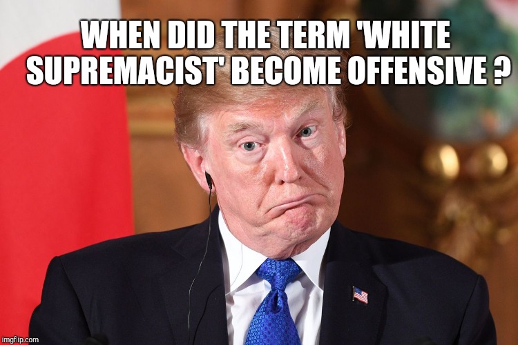 Scumbag trump | WHEN DID THE TERM 'WHITE SUPREMACIST' BECOME OFFENSIVE ? | image tagged in trump dumbfounded,racism,nazi,racist,impeach trump | made w/ Imgflip meme maker
