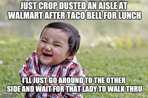 Entertainment doesnt have to cost anything! | JUST CROP DUSTED AN AISLE AT WALMART AFTER TACO BELL FOR LUNCH; I'LL JUST GO AROUND TO THE OTHER SIDE AND WAIT FOR THAT LADY TO WALK THRU | image tagged in memes,evil toddler,i farted,prank | made w/ Imgflip meme maker