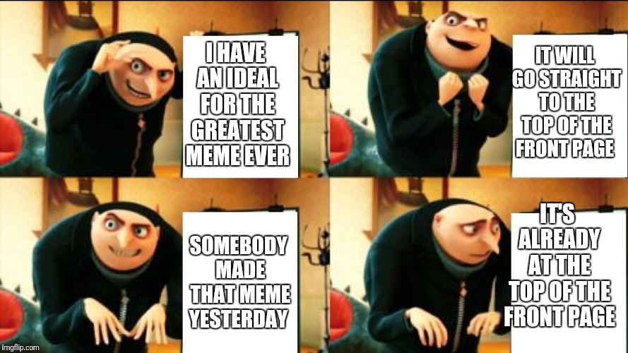 Gru Diabolical Plan Fail | I HAVE AN IDEAL FOR THE GREATEST MEME EVER; IT WILL GO STRAIGHT TO THE TOP OF THE FRONT PAGE; IT'S ALREADY AT THE TOP OF THE FRONT PAGE; SOMEBODY MADE THAT MEME YESTERDAY | image tagged in gru diabolical plan fail | made w/ Imgflip meme maker