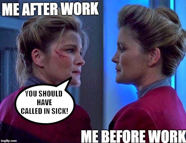 Janeway Star Trek Voyager  | ME AFTER WORK; YOU SHOULD HAVE CALLED
IN SICK! ME BEFORE WORK | image tagged in janeway star trek voyager | made w/ Imgflip meme maker