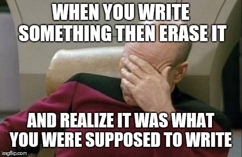 Captain Picard Facepalm | WHEN YOU WRITE SOMETHING THEN ERASE IT; AND REALIZE IT WAS WHAT YOU WERE SUPPOSED TO WRITE | image tagged in memes,captain picard facepalm | made w/ Imgflip meme maker