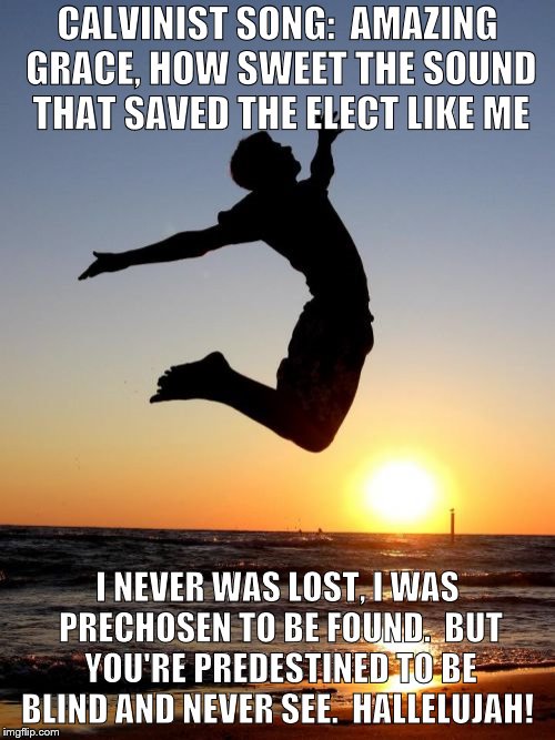Overjoyed Meme | CALVINIST SONG:  AMAZING GRACE, HOW SWEET THE SOUND THAT SAVED THE ELECT LIKE ME; I NEVER WAS LOST, I WAS PRECHOSEN TO BE FOUND.  BUT YOU'RE PREDESTINED TO BE BLIND AND NEVER SEE.  HALLELUJAH! | image tagged in memes,overjoyed | made w/ Imgflip meme maker