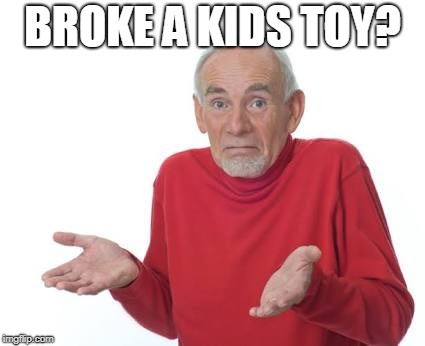 Guess I'll be deaf | BROKE A KIDS TOY? | image tagged in guess i'll be deaf | made w/ Imgflip meme maker