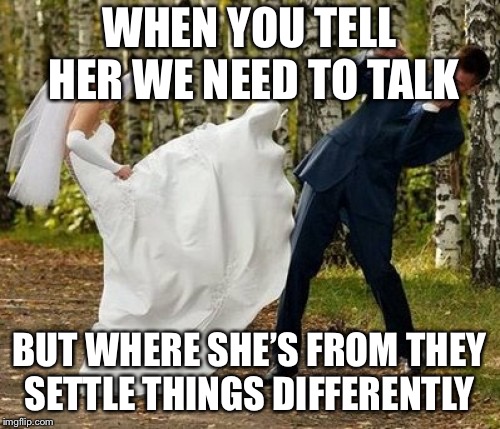 Angry Bride | WHEN YOU TELL HER WE NEED TO TALK; BUT WHERE SHE’S FROM THEY SETTLE THINGS DIFFERENTLY | image tagged in memes,angry bride | made w/ Imgflip meme maker