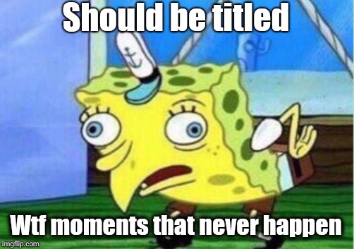 Mocking Spongebob Meme | Should be titled Wtf moments that never happen | image tagged in memes,mocking spongebob | made w/ Imgflip meme maker