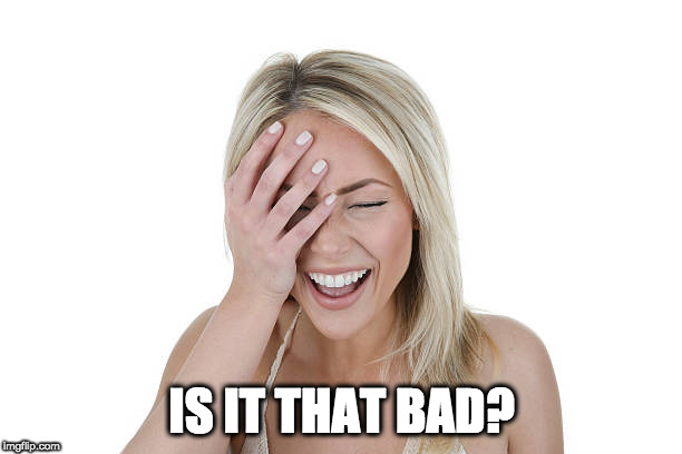 Laughing woman | IS IT THAT BAD? | image tagged in laughing woman | made w/ Imgflip meme maker