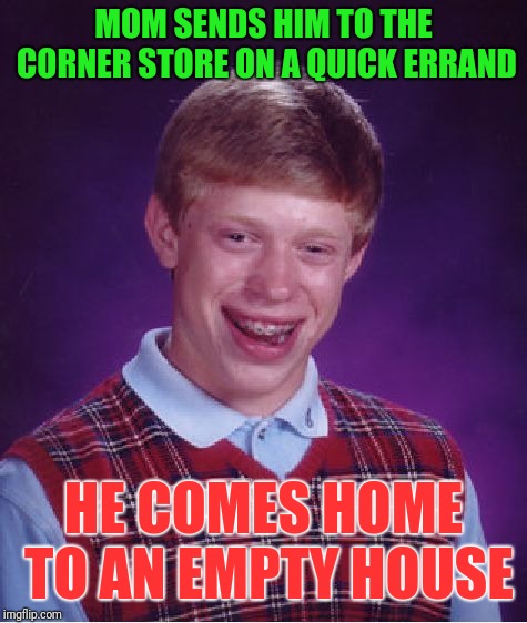 Bad Luck Brian | MOM SENDS HIM TO THE CORNER STORE ON A QUICK ERRAND; HE COMES HOME TO AN EMPTY HOUSE | image tagged in memes,bad luck brian | made w/ Imgflip meme maker