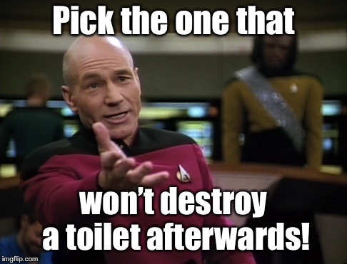 Pickard wtf | Pick the one that won’t destroy a toilet afterwards! | image tagged in pickard wtf | made w/ Imgflip meme maker