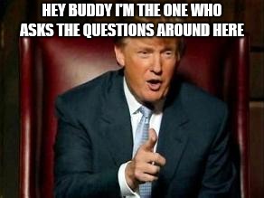 Donald Trump | HEY BUDDY I'M THE ONE WHO ASKS THE QUESTIONS AROUND HERE | image tagged in donald trump | made w/ Imgflip meme maker