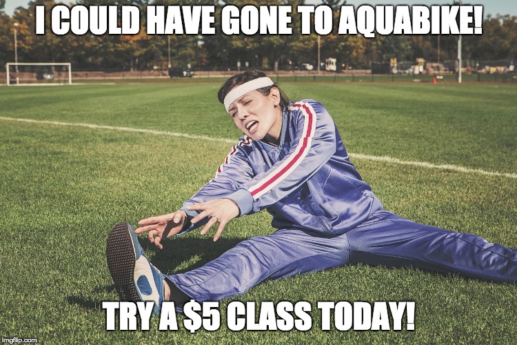  I COULD HAVE GONE TO AQUABIKE! TRY A $5 CLASS TODAY! | made w/ Imgflip meme maker