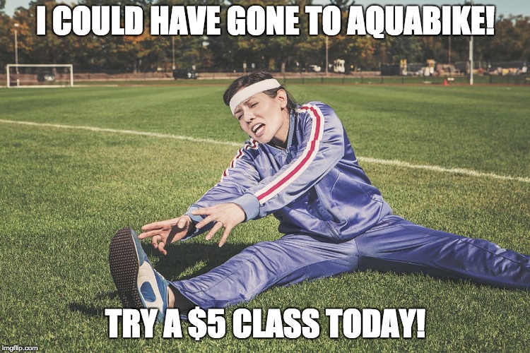 I COULD HAVE GONE TO AQUABIKE! TRY A $5 CLASS TODAY! | made w/ Imgflip meme maker