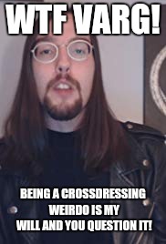 WTF VARG! BEING A CROSSDRESSING WEIRDO IS MY WILL AND YOU QUESTION IT! | image tagged in wtf varg | made w/ Imgflip meme maker
