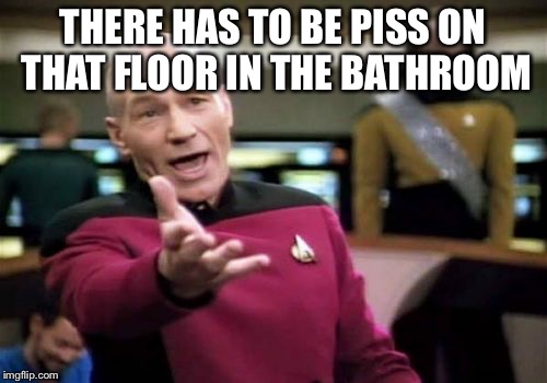 Picard Wtf Meme | THERE HAS TO BE PISS ON THAT FLOOR IN THE BATHROOM | image tagged in memes,picard wtf | made w/ Imgflip meme maker
