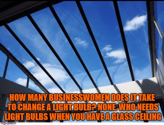 glass ceiling | HOW MANY BUSINESSWOMEN DOES IT TAKE TO CHANGE A LIGHT BULB? NONE. WHO NEEDS LIGHT BULBS WHEN YOU HAVE A GLASS CEILING | image tagged in glass ceiling,funny,fun,memes,funny memes | made w/ Imgflip meme maker