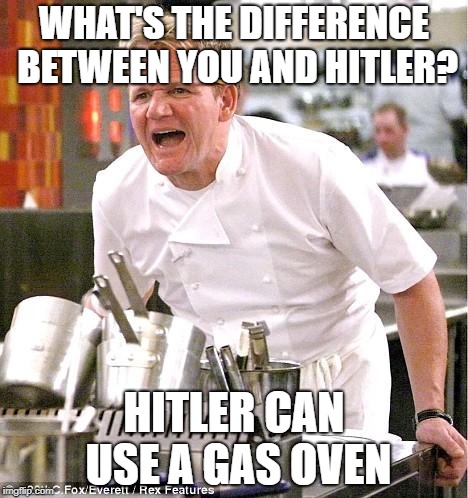 Chef Gordon Ramsay | WHAT'S THE DIFFERENCE BETWEEN YOU AND HITLER? HITLER CAN USE A GAS OVEN | image tagged in memes,chef gordon ramsay | made w/ Imgflip meme maker