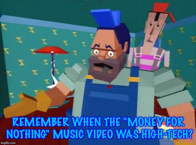 REMEMBER WHEN THE "MONEY FOR NOTHING" MUSIC VIDEO WAS HIGH-TECH? | image tagged in 80s music | made w/ Imgflip meme maker