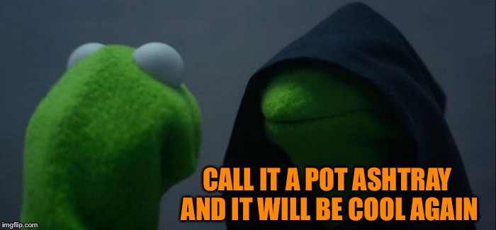 Evil Kermit Meme | CALL IT A POT ASHTRAY AND IT WILL BE COOL AGAIN | image tagged in memes,evil kermit | made w/ Imgflip meme maker